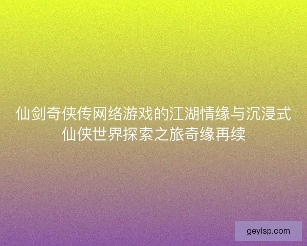 仙剑奇侠传网络游戏的江湖情缘与沉浸式仙侠世界探索之旅奇缘再续