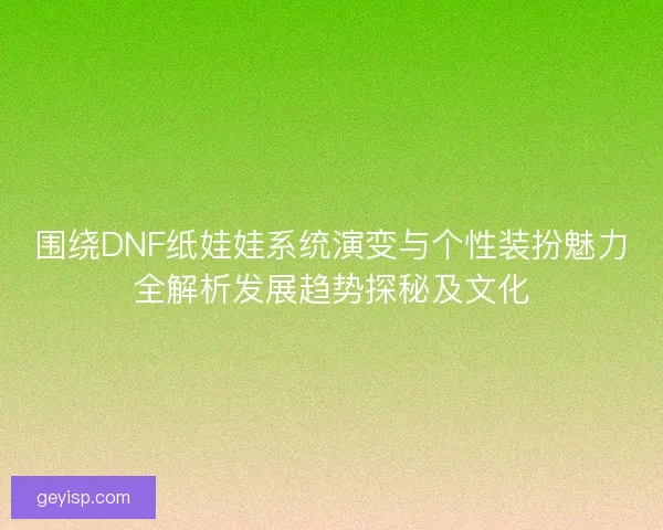 围绕DNF纸娃娃系统演变与个性装扮魅力全解析发展趋势探秘及文化