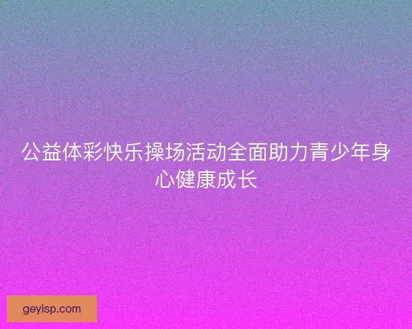 公益体彩快乐操场活动全面助力青少年身心健康成长